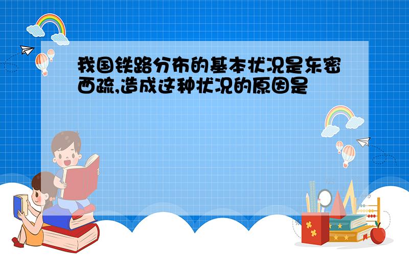 我国铁路分布的基本状况是东密西疏,造成这种状况的原因是