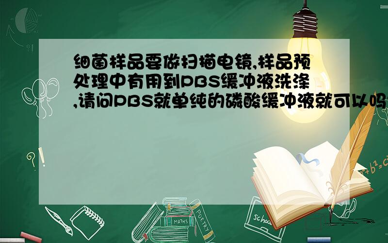 细菌样品要做扫描电镜,样品预处理中有用到PBS缓冲液洗涤,请问PBS就单纯的磷酸缓冲液就可以吗?pH是多少?