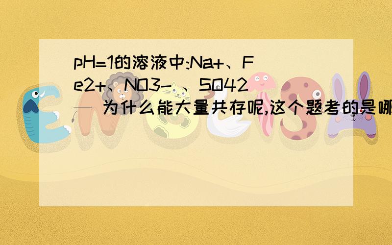 pH=1的溶液中:Na+、Fe2+、NO3- 、SO42— 为什么能大量共存呢,这个题考的是哪些知识点呢