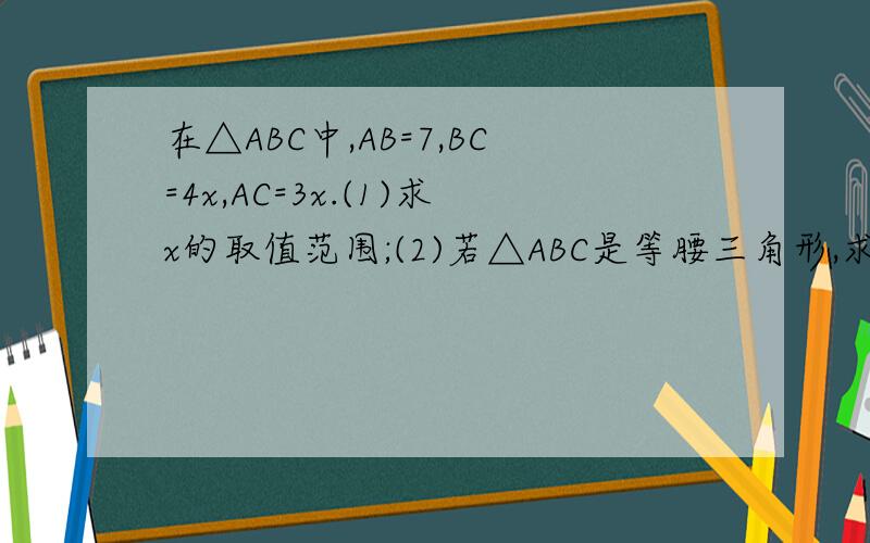 在△ABC中,AB=7,BC=4x,AC=3x.(1)求x的取值范围;(2)若△ABC是等腰三角形,求x的值