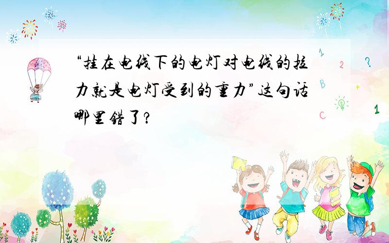 “挂在电线下的电灯对电线的拉力就是电灯受到的重力”这句话哪里错了?