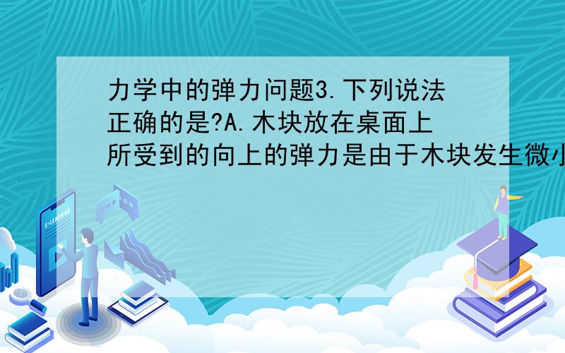 力学中的弹力问题3.下列说法正确的是?A.木块放在桌面上所受到的向上的弹力是由于木块发生微小形变而产生的?B.木块放在桌