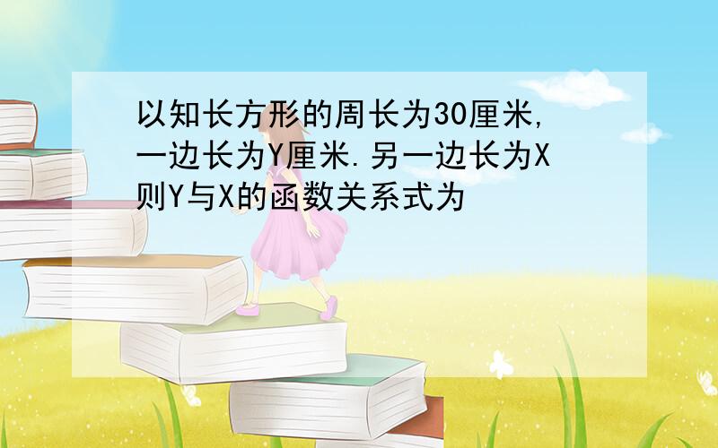 以知长方形的周长为30厘米,一边长为Y厘米.另一边长为X则Y与X的函数关系式为