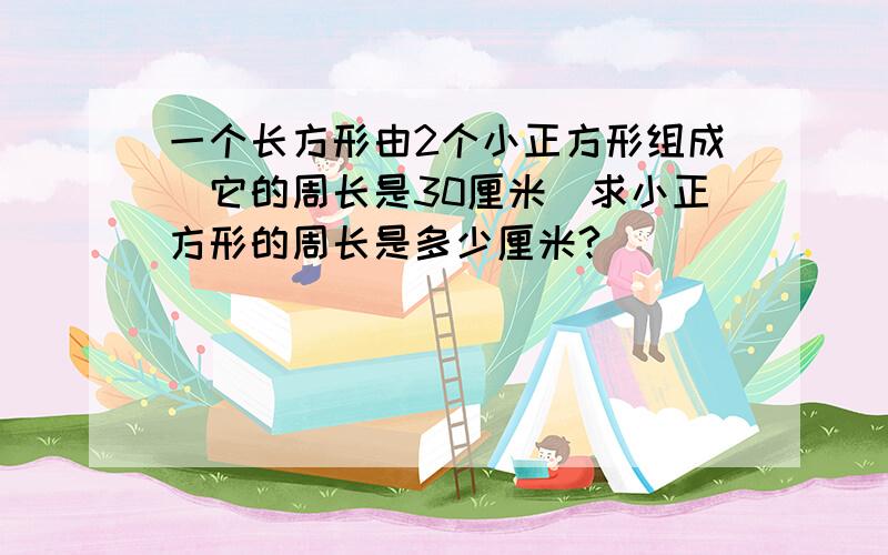 一个长方形由2个小正方形组成．它的周长是30厘米．求小正方形的周长是多少厘米?