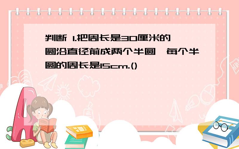 判断 1.把周长是30厘米的圆沿直径前成两个半圆,每个半圆的周长是15cm.()