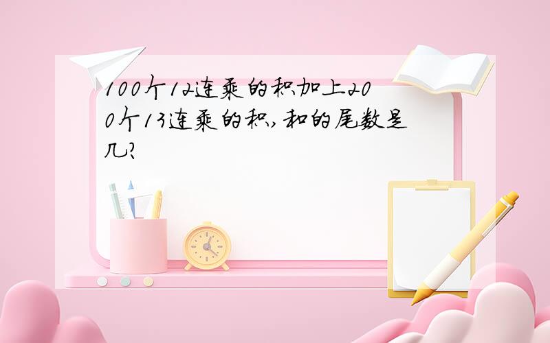 100个12连乘的积加上200个13连乘的积,和的尾数是几?