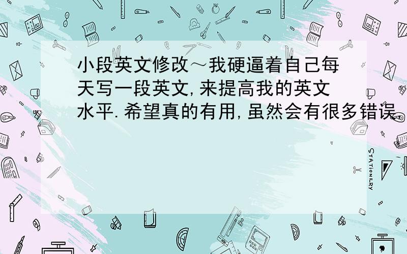 小段英文修改～我硬逼着自己每天写一段英文,来提高我的英文水平.希望真的有用,虽然会有很多错误,需要人指正.晚上ANN约我