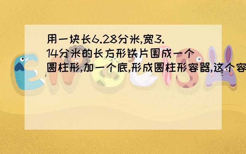 用一块长6.28分米,宽3.14分米的长方形铁片围成一个圆柱形,加一个底,形成圆柱形容器,这个容器最大是多少dm&sup