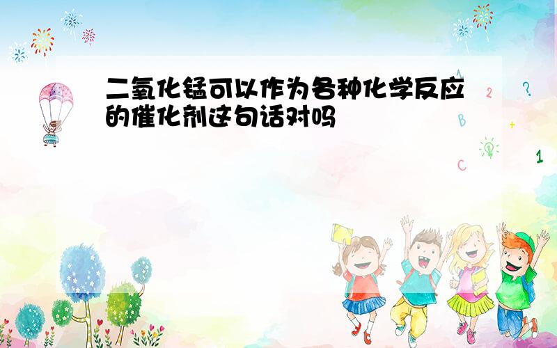 二氧化锰可以作为各种化学反应的催化剂这句话对吗