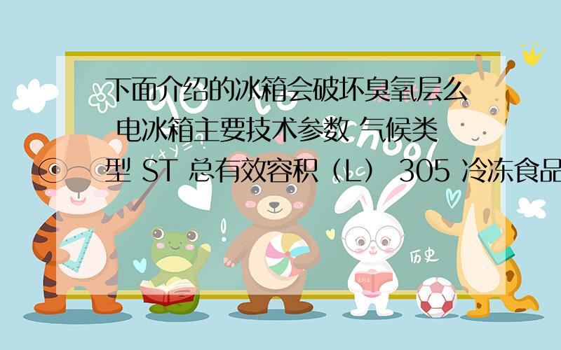 下面介绍的冰箱会破坏臭氧层么 电冰箱主要技术参数 气候类型 ST 总有效容积（L） 305 冷冻食品储藏室总有