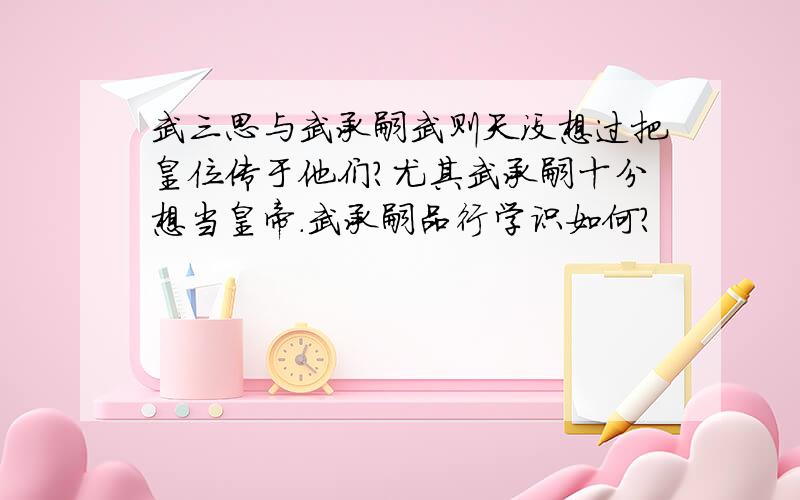 武三思与武承嗣武则天没想过把皇位传于他们?尤其武承嗣十分想当皇帝.武承嗣品行学识如何?