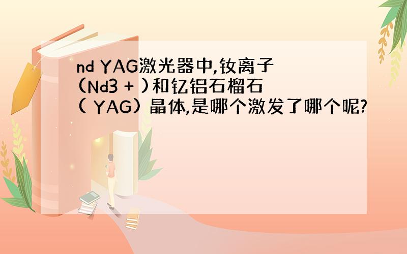 nd YAG激光器中,钕离子(Nd3 + )和钇铝石榴石( YAG) 晶体,是哪个激发了哪个呢?