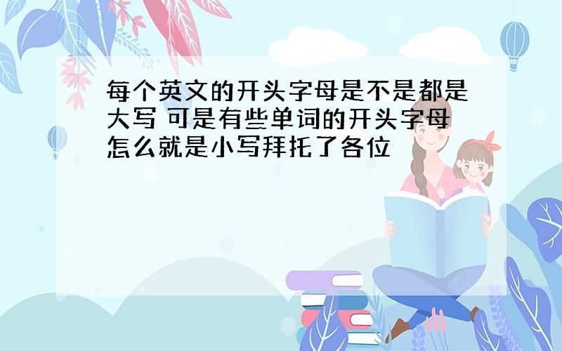 每个英文的开头字母是不是都是大写 可是有些单词的开头字母怎么就是小写拜托了各位