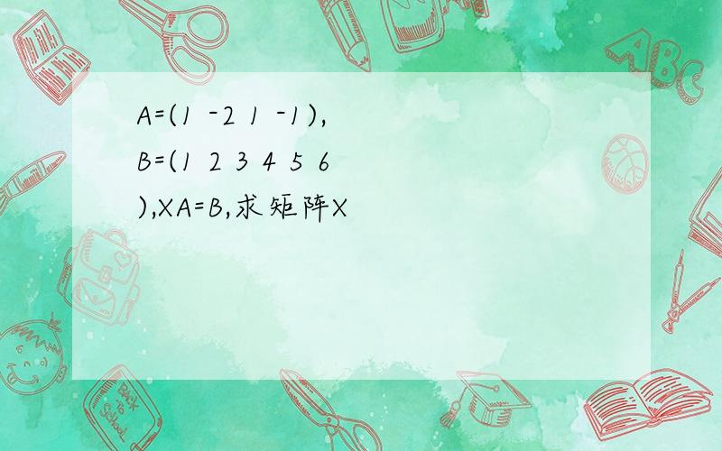 A=(1 -2 1 -1),B=(1 2 3 4 5 6),XA=B,求矩阵X