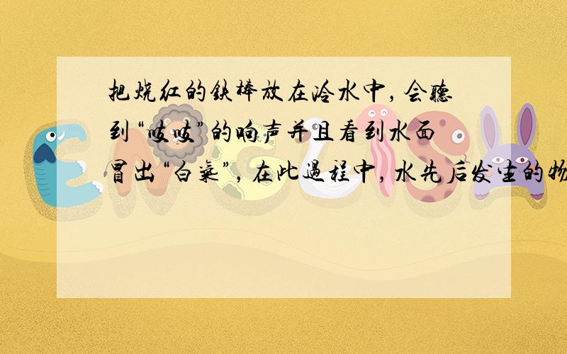 把烧红的铁棒放在冷水中，会听到“吱吱”的响声并且看到水面冒出“白气”，在此过程中，水先后发生的物态变化是______和_