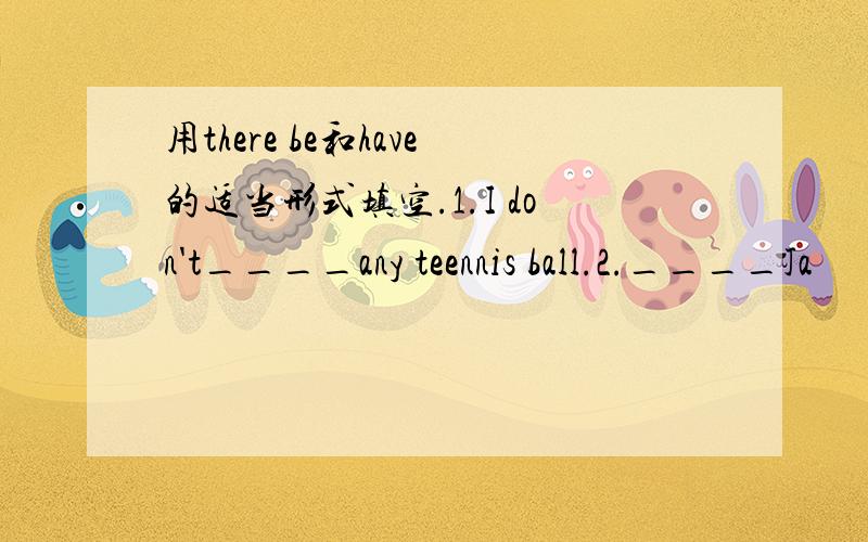 用there be和have的适当形式填空.1.I don't____any teennis ball.2.____Ja