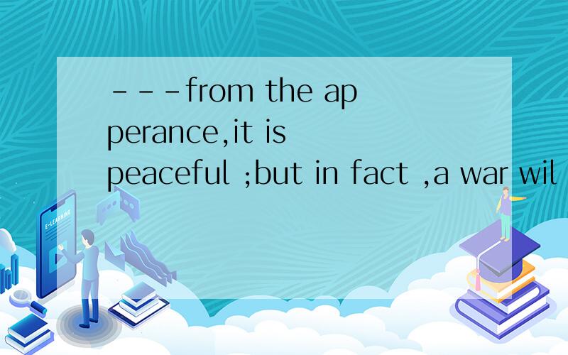 ---from the apperance,it is peaceful ;but in fact ,a war wil