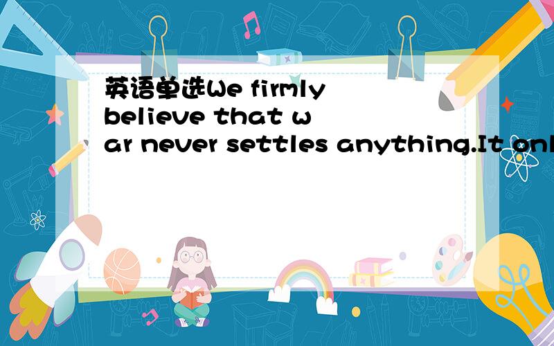 英语单选We firmly believe that war never settles anything.It onl