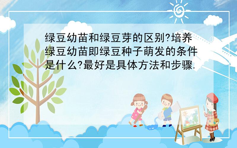 绿豆幼苗和绿豆芽的区别?培养绿豆幼苗即绿豆种子萌发的条件是什么?最好是具体方法和步骤.