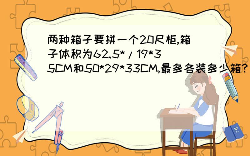 两种箱子要拼一个20尺柜,箱子体积为62.5*/19*35CM和50*29*33CM,最多各装多少箱?