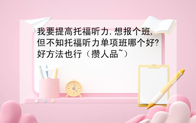 我要提高托福听力,想报个班,但不知托福听力单项班哪个好?好方法也行（攒人品~）