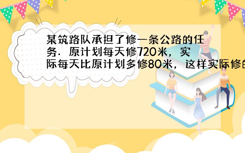 某筑路队承担了修一条公路的任务．原计划每天修720米，实际每天比原计划多修80米，这样实际修的差1200米就能提前3天完