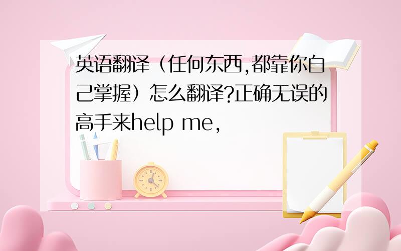 英语翻译（任何东西,都靠你自己掌握）怎么翻译?正确无误的高手来help me,