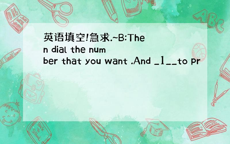 英语填空!急求.~B:Then dial the number that you want .And _1__to pr