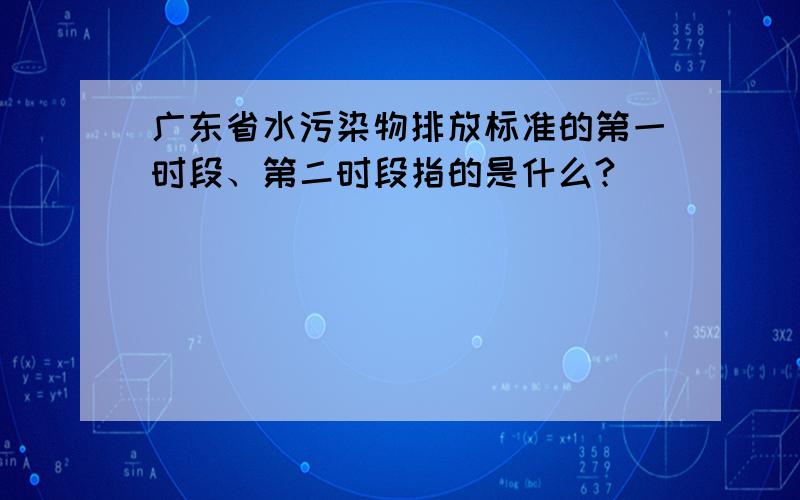 广东省水污染物排放标准的第一时段、第二时段指的是什么?