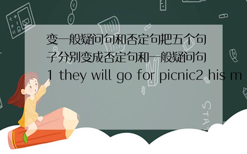 变一般疑问句和否定句把五个句子分别变成否定句和一般疑问句1 they will go for picnic2 his m