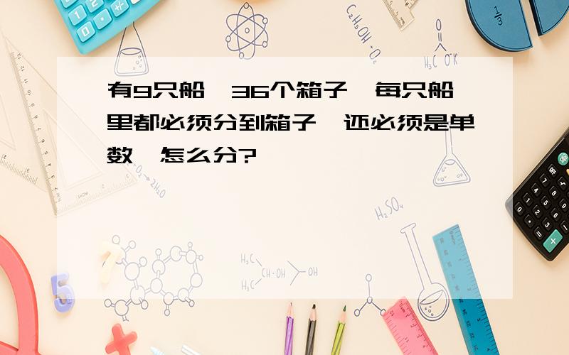 有9只船,36个箱子,每只船里都必须分到箱子,还必须是单数,怎么分?