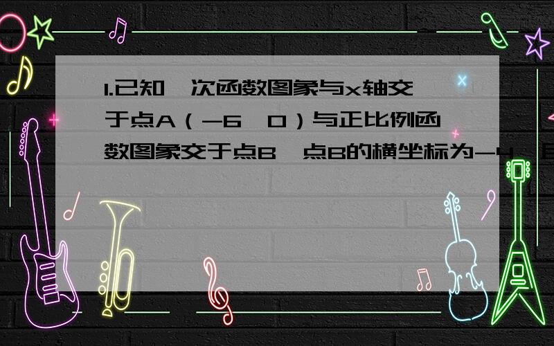 1.已知一次函数图象与x轴交于点A（-6,0）与正比例函数图象交于点B,点B的横坐标为-4,且S△AOB＝15,求正比例