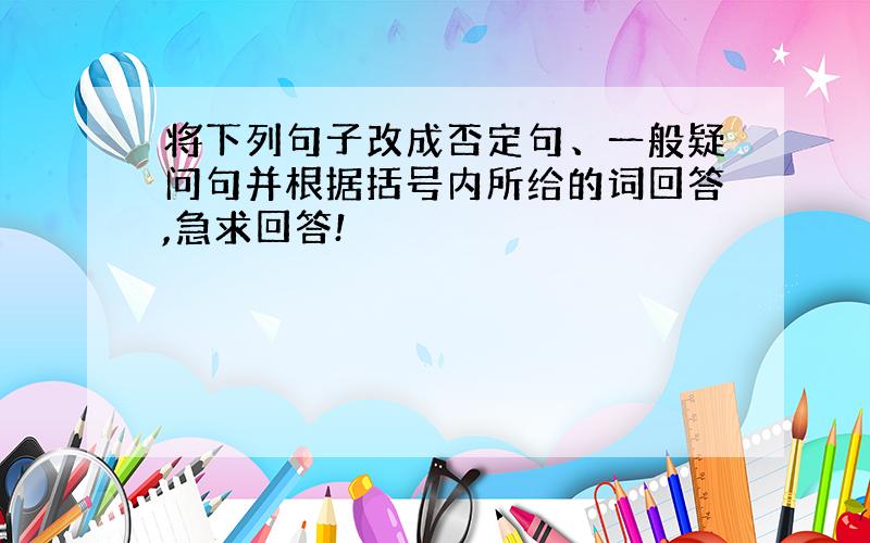 将下列句子改成否定句、一般疑问句并根据括号内所给的词回答,急求回答!