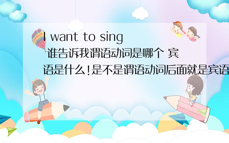 I want to sing 谁告诉我谓语动词是哪个 宾语是什么!是不是谓语动词后面就是宾语