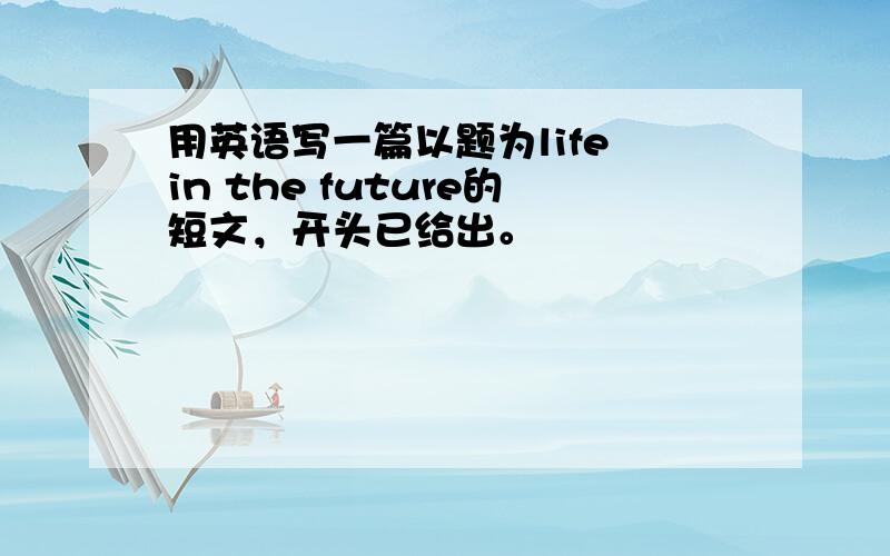 用英语写一篇以题为life in the future的短文，开头已给出。