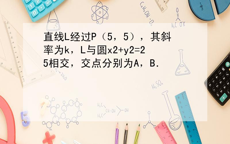 直线L经过P（5，5），其斜率为k，L与圆x2+y2=25相交，交点分别为A，B．