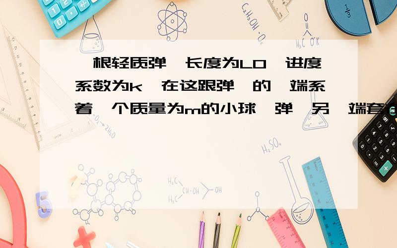 一根轻质弹簧长度为L0,进度系数为k,在这跟弹簧的一端系着一个质量为m的小球,弹簧另一端套在光滑水平桌面