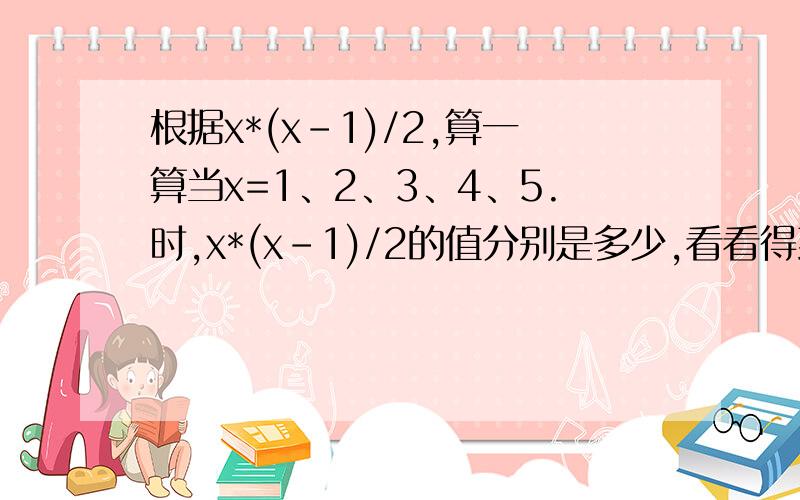 根据x*(x-1)/2,算一算当x=1、2、3、4、5.时,x*(x-1)/2的值分别是多少,看看得到的值有什么规律.