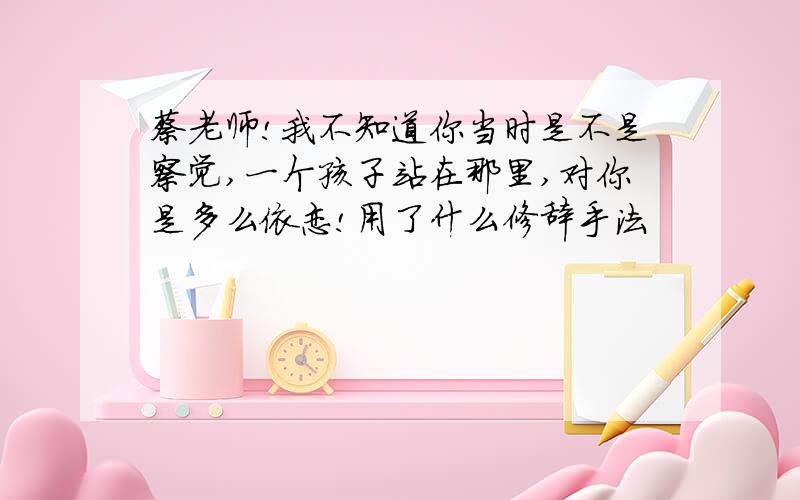 蔡老师!我不知道你当时是不是察觉,一个孩子站在那里,对你是多么依恋!用了什么修辞手法