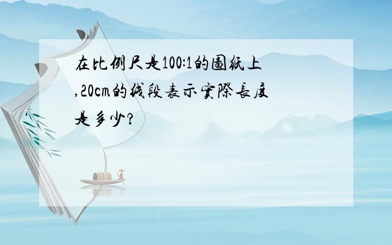 在比例尺是100:1的图纸上,20cm的线段表示实际长度是多少?