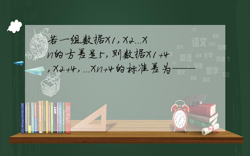 若一组数据X1,X2...Xn的方差是5,则数据X1+4,X2+4,...Xn+4的标准差为——