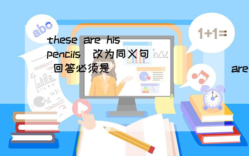 these are his pencils(改为同义句） 回答必须是____ ______are_____.