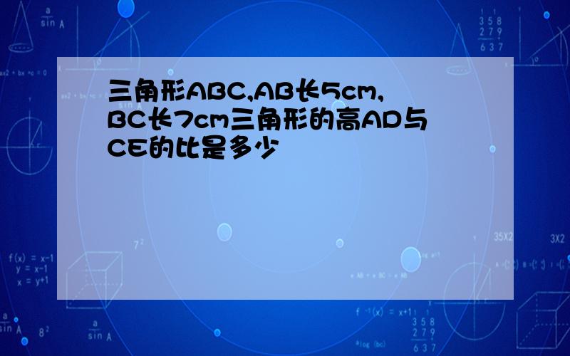 三角形ABC,AB长5cm,BC长7cm三角形的高AD与CE的比是多少