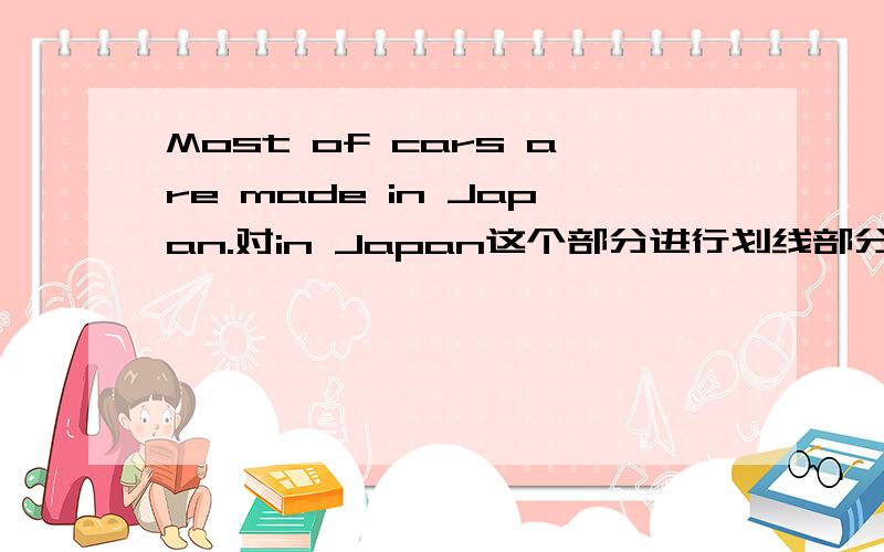 Most of cars are made in Japan.对in Japan这个部分进行划线部分提问应该怎么改?