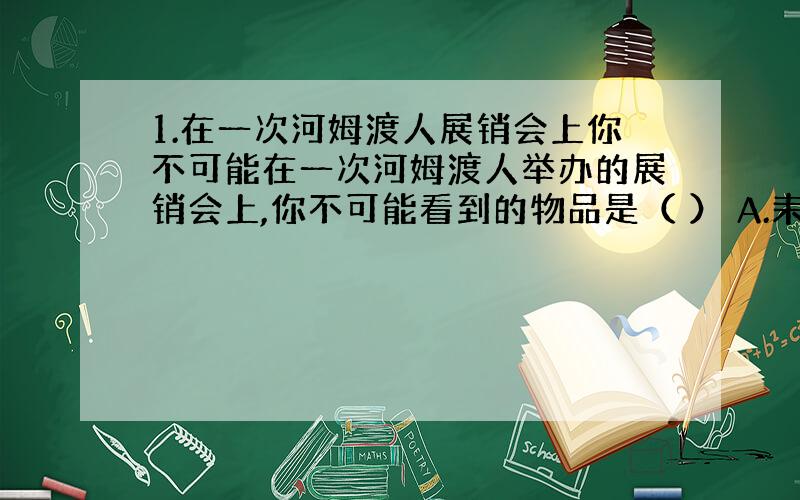 1.在一次河姆渡人展销会上你不可能在一次河姆渡人举办的展销会上,你不可能看到的物品是（ ） A.耒耜农具 B.玉器 C.