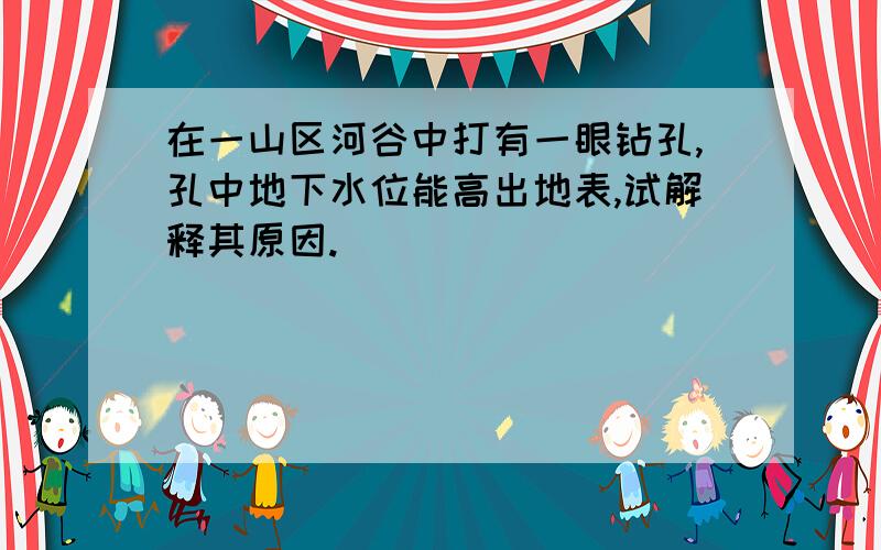 在一山区河谷中打有一眼钻孔,孔中地下水位能高出地表,试解释其原因.