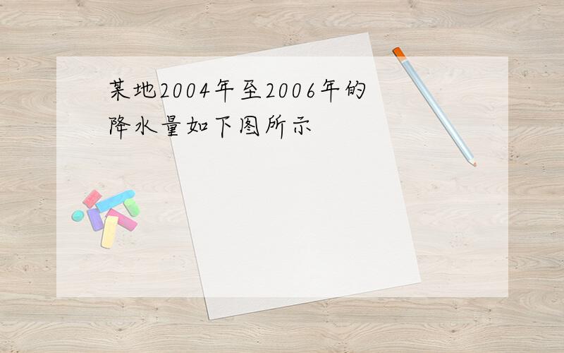 某地2004年至2006年的降水量如下图所示