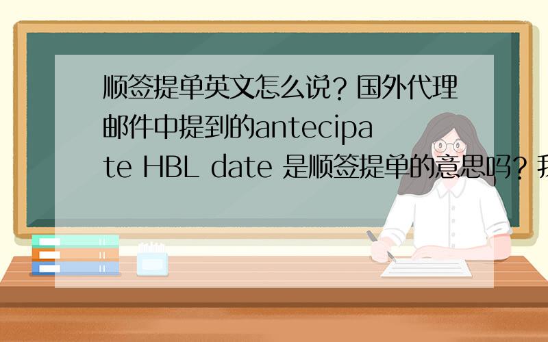 顺签提单英文怎么说？国外代理邮件中提到的antecipate HBL date 是顺签提单的意思吗？我们想表达的意思是把