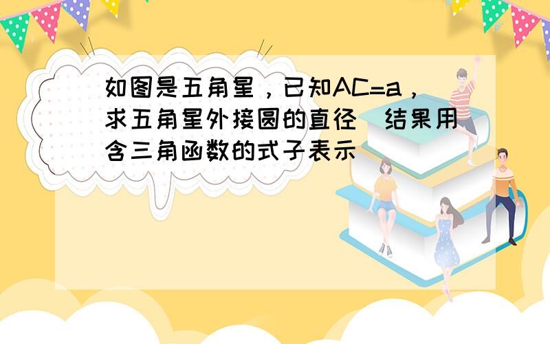 如图是五角星，已知AC=a，求五角星外接圆的直径（结果用含三角函数的式子表示）．