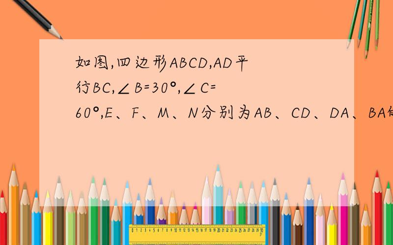 如图,四边形ABCD,AD平行BC,∠B=30°,∠C=60°,E、F、M、N分别为AB、CD、DA、BA的中点,若BC